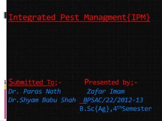 Integrated Pest Managment{IPM}
Submitted To;- Presented by;-
Dr. Paras Nath Zafar Imam
Dr.Shyam Babu Shah BPSAC/22/2012-13
B.Sc{Ag},4thSemester
 