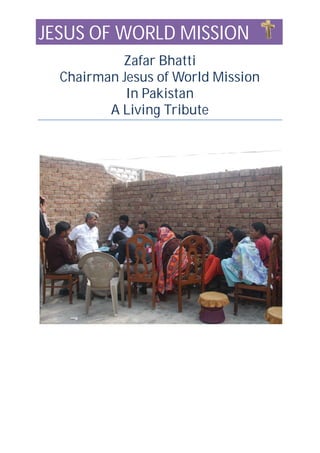 JESUS OF WORLD MISSION
Zafar Bhatti
Chairman Jesus of World Mission
In Pakistan
A Living Tribute
 