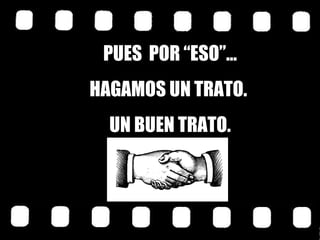 PUES  POR “ESO”… HAGAMOS UN TRATO.  UN BUEN TRATO. 