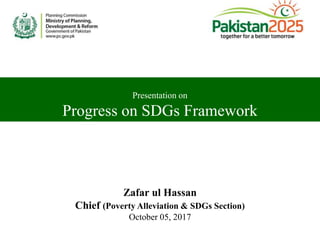 Zafar ul Hassan
Chief (Poverty Alleviation & SDGs Section)
October 05, 2017
Presentation on
Progress on SDGs Framework
 