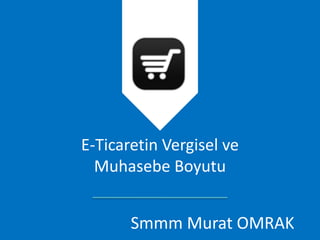 E-Ticaretin Vergisel ve
Muhasebe Boyutu
Smmm Murat OMRAK
 