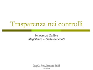 Trasparenza nei controlli
          Innocenza Zaffina
      Magistrato – Corte dei conti




         FormezPa - Etica e Trasparenza - Bari 12
         aprile 2011 - La trasparenza nei controlli
                        - I. Zaffina
 