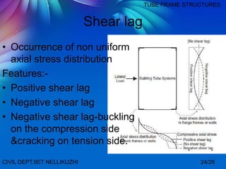 Shear lag
• Occurrence of non uniform
axial stress distribution
Features:-
• Positive shear lag
• Negative shear lag
• Negative shear lag-buckling
on the compression side
&cracking on tension side.
CIVIL DEPT.IIET NELLIKUZHI
TUBE FRAME STRUCTURES
24/26
 