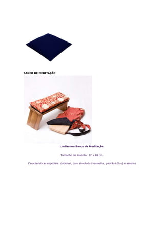BANCO DE MEDITAÇÃO




                          Lindíssimo Banco de Meditação.


                           Tamanho do assento: 17 x 48 cm.


  Características especiais: dobrável, com almofada (vermelha, padrão Lótus) e assento
 