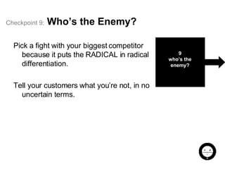 Checkpoint   9:   Who’s the Enemy? Pick a fight with your biggest competitor because it puts the RADICAL in radical differentiation.  Tell your customers what you’re not, in no uncertain terms. 9 who’s the enemy? 
