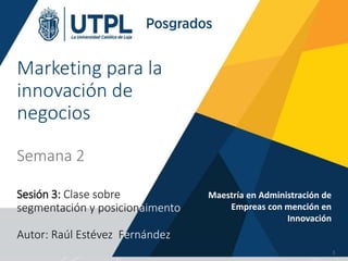 Marketing para la
innovación de
negocios
Semana 2
Sesión 3: Clase sobre
segmentación y posicionaimento
Autor: Raúl Estévez Fernández
Maestría en Administración de
Empreas con mención en
Innovación
1
 