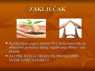 ZAKLJUČAK Korišćenjem cegera umesto PVC kesa uspećemo da smanjimo posledice daljeg zagađivanja Srbije i cele planete. ALI PRE SVEGA TREBA DA PROMEN I MO  SVOJE  LOŠE NAVIKE!!! 