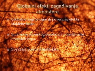    Globalno zagrijevajne ili povećanje efekta
    staklene bašte.

   Smanjenje ozonskog omotača, i pojavljivanje
    ozonskih rupa.

   Sve češća pojava kisjelih kiša.
 