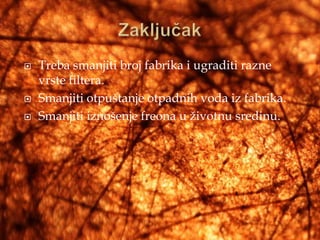    Treba smanjiti broj fabrika i ugraditi razne
    vrste filtera.
   Smanjiti otpuštanje otpadnih voda iz fabrika.
   Smanjiti iznošenje freona u životnu sredinu.
 