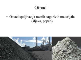 Otpad
• Ostaci spaljivanja raznih sagorivih materijala
(šljaka, pepeo)
 
