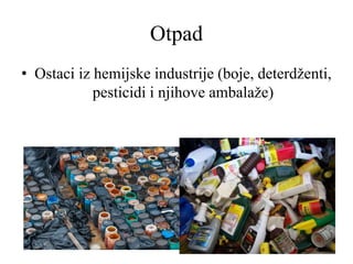 Otpad
• Ostaci iz hemijske industrije (boje, deterdženti,
pesticidi i njihove ambalaže)
 