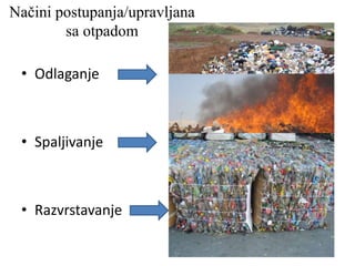 Načini postupanja/upravljana
sa otpadom
• Odlaganje
• Spaljivanje
• Razvrstavanje
 