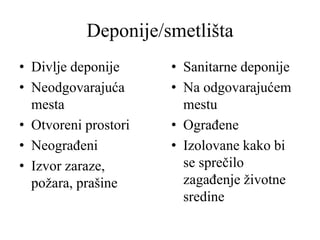 Deponije/smetlišta
• Divlje deponije
• Neodgovarajuća
mesta
• Otvoreni prostori
• Neograđeni
• Izvor zaraze,
požara, prašine
• Sanitarne deponije
• Na odgovarajućem
mestu
• Ograđene
• Izolovane kako bi
se sprečilo
zagađenje životne
sredine
 