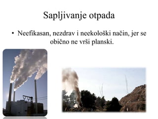 Sapljivanje otpada
• Neefikasan, nezdrav i neekološki način, jer se
obično ne vrši planski.
 