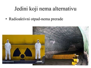 Jedini koji nema alternativu
• Radioaktivni otpad-nema prerade
 