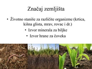 Značaj zemljišta
• Životno staniše za različite organizme (krtica,
kišna glista, mrav, rovac i dr.)
• Izvor minerala za biljke
• Izvor hrane za čoveka
 