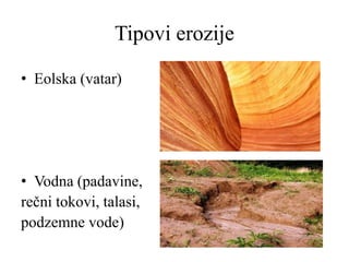 Tipovi erozije
• Eolska (vatar)
• Vodna (padavine,
rečni tokovi, talasi,
podzemne vode)
 