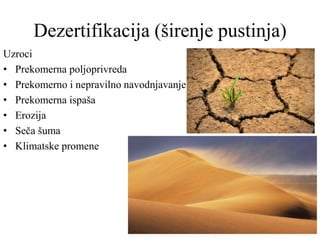 Dezertifikacija (širenje pustinja)
Uzroci
• Prekomerna poljoprivreda
• Prekomerno i nepravilno navodnjavanje
• Prekomerna ispaša
• Erozija
• Seča šuma
• Klimatske promene
 
