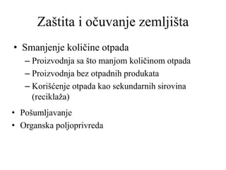 Zaštita i očuvanje zemljišta
• Smanjenje količine otpada
– Proizvodnja sa što manjom količinom otpada
– Proizvodnja bez otpadnih produkata
– Korišćenje otpada kao sekundarnih sirovina
(reciklaža)
• Pošumljavanje
• Organska poljoprivreda
 