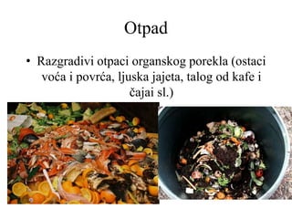 Otpad
• Razgradivi otpaci organskog porekla (ostaci
voća i povrća, ljuska jajeta, talog od kafe i
čajai sl.)
 