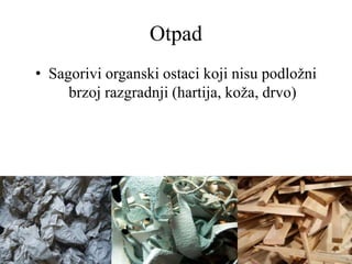 Otpad
• Sagorivi organski ostaci koji nisu podložni
brzoj razgradnji (hartija, koža, drvo)
 