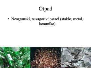 Otpad
• Neorganski, nesagorivi ostaci (staklo, metal,
keramika)
 