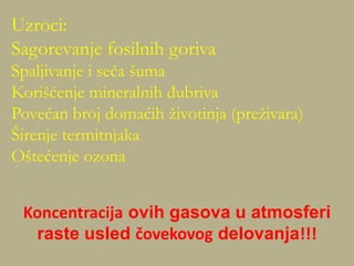 Koncentracija ovih gasova u atmosferi
raste usled čovekovog delovanja!!!
Uzroci:
Sagorevanje fosilnih goriva
Spaljivanje i seča šuma
Korišćenje mineralnih đubriva
Povećan broj domaćih životinja (preživara)
Širenje termitnjaka
Oštećenje ozona
 