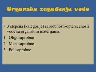 Organsko zagađenje vode
• 3 stepena (kategorije) saprobnosti-opterećenosti
vode sa organskim materijama:
1. Oligosaprobne
2. Mezosaprobne
3. Polisaprobne
 