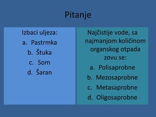 Pitanje
Izbaci uljeza:
a. Pastrmka
b. Štuka
c. Som
d. Šaran
Najčistije vode, sa
najmanjom količinom
organskog otpada
zovu se:
a. Polisaprobne
b. Mezosaprobne
c. Metasaprobne
d. Oligosaprobne
 