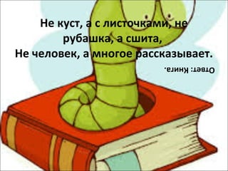 Не куст, а с листочками, не
рубашка, а сшита,
Не человек, а многое рассказывает.
Ответ: Книга.

 