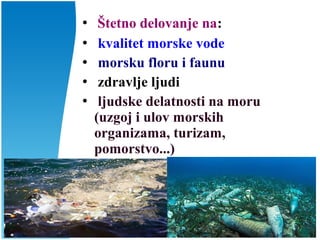  Štetno delovanje na:
 kvalitet morske vode
 morsku floru i faunu
 zdravlje ljudi
 ljudske delatnosti na moru
(uzgoj i ulov morskih
organizama, turizam,
pomorstvo...)
 
