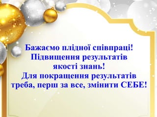 Бажаємо плідної співпраці!
Підвищення результатів
якості знань!
Для покращення результатів
треба, перш за все, змінити СЕБЕ!
 