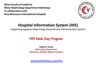 Minia faculty of medicine
Minia Nephrology Department Workshop
In collaboration with
New Mansoura International Hospital
Hospital Information System (HIS)
Supporting Egyptian Nephrology Departments Administrative System
www.telekidney.com/his
HIS Made Easy Program
Zaghloul Gouda
Nephrology Department,
Damanhour Medical National Institute
 