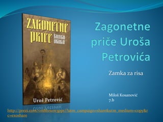 Zamka za risa
Miloš Kosanović
7.b
http://prezi.com/vmhhrunv3ppr/?utm_campaign=share&utm_medium=copy&r
c=ex0share
 