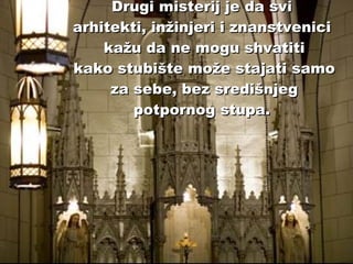 Drugi misterij je da svi  arhitekti, inžinjeri i znanstvenici  kažu da ne mogu shvatiti kako stubište može stajati samo za sebe, bez središnjeg potpornog stupa.   