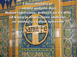 I treći misterij je  – odakle potječe drvo. Nakon ispitivanja, pronašli su da drvo od kojeg je napravljeno stubište,  ne postoji u cijelom njihovom području.   