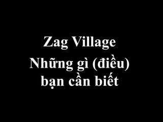 Zag Village
Những gì (điều)
bạn cần biết
 
