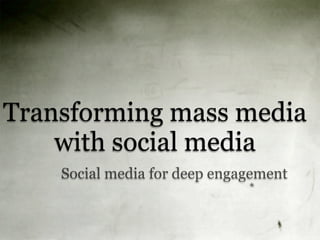 Transforming mass media
    with social media
    Social media for deep engagement
 