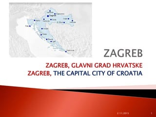 ZAGREB, GLAVNI GRAD HRVATSKE
ZAGREB, THE CAPITAL CITY OF CROATIA
2/11/2015 1
 