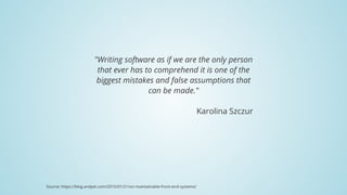 "Writing	software	as	if	we	are	the	only	person
that	ever	has	to	comprehend	it	is	one	of	the
biggest	mistakes	and	false	assumptions	that
can	be	made."
Karolina	Szczur
Source:	https://blog.andyet.com/2015/01/21/on-maintainable-front-end-systems/​
 