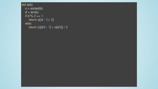 def	a(b):
				c	=	sorted(b)
				d	=	len(b)
				if	d	%	2	==	1:
								return	c[(d	-	1)	/	2]
				else:
								return	(c[d/2	-	1]	+	c[d/2])	/	2
 