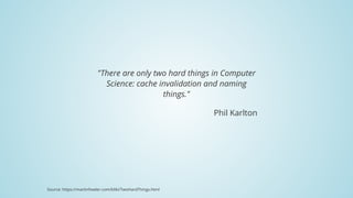 "There	are	only	two	hard	things	in	Computer
Science:	cache	invalidation	and	naming
things."
Phil	Karlton
Source:	https://martinfowler.com/bliki/TwoHardThings.html
 