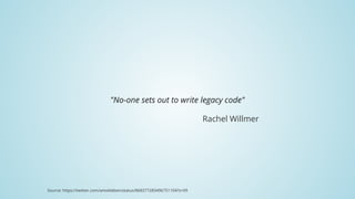 "No-one	sets	out	to	write	legacy	code"
Rachel	Willmer
Source:	https://twitter.com/amokleben/status/868377283496751104?s=09
 