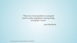 "There	are	2	hard	problems	in	computer
science:	cache	invalidation,	naming	things,
and	off-by-1	errors"
Leon	Bambrick
Source:	https://twitter.com/secretgeek/status/7269997868
 