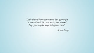 "Code	should	have	comments,	but	if	your	file
is	more	than	25%	comments,	that's	a	red
flag:	you	may	be	explaining	bad	code"
Adam	Culp
 