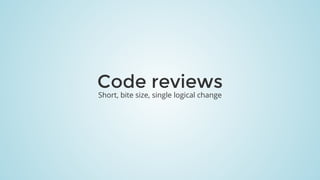 Code	reviews
Short,	bite	size,	single	logical	change
 