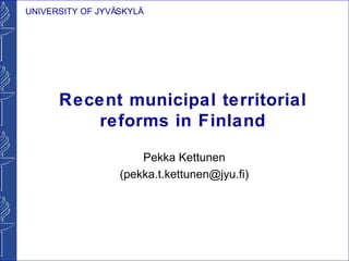 UNIVERSITY OF JYVÄSKYLÄ




      Recent municipal territorial
         reforms in Finland

                      Pekka Kettunen
                  (pekka.t.kettunen@jyu.fi)
 