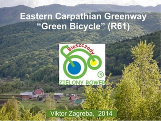 Eastern Carpathian Greenway 
“Green Bicycle” (R61) 
Viktor Zagreba, 2014 
 