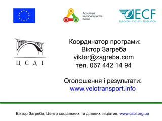 Координатор програми: 
Віктор Загреба 
viktor@zagreba.com 
тел. 067 442 14 94 
Оголошення і результати: 
www.velotransport.info 
Віктор Загреба, Центр соціальних та ділових ініціатив, www.csbi.org.ua 
