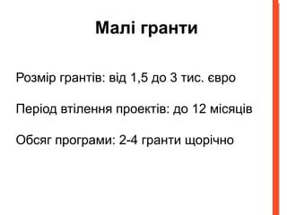 Малі гранти 
Розмір грантів: від 1,5 до 3 тис. євро 
Період втілення проектів: до 12 місяців 
Обсяг програми: 2-4 гранти щорічно 
 